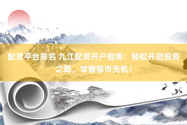 配资平台排名 九江配资开户指南：轻松开启投资之路，掌握股市先机！