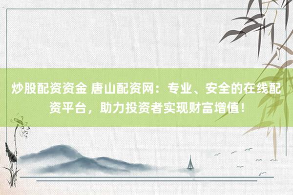 炒股配资资金 唐山配资网：专业、安全的在线配资平台，助力投资者实现财富增值！