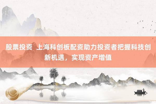 股票投资  上海科创板配资助力投资者把握科技创新机遇，实现资产增值