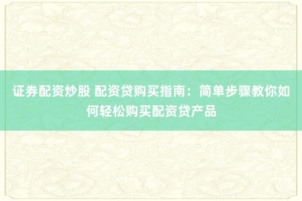 证券配资炒股 配资贷购买指南：简单步骤教你如何轻松购买配资贷产品