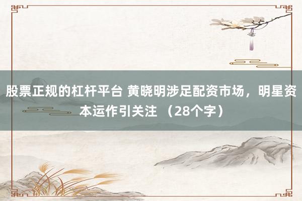 股票正规的杠杆平台 黄晓明涉足配资市场，明星资本运作引关注 （28个字）