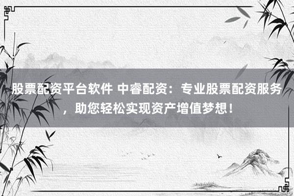 股票配资平台软件 中睿配资：专业股票配资服务，助您轻松实现资产增值梦想！