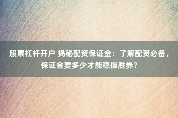 股票杠杆开户 揭秘配资保证金：了解配资必备，保证金要多少才能稳操胜券？