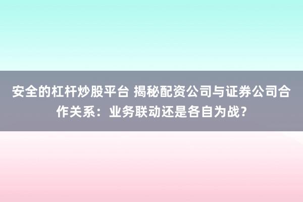 安全的杠杆炒股平台 揭秘配资公司与证券公司合作关系：业务联动还是各自为战？