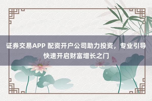 证券交易APP 配资开户公司助力投资，专业引导快速开启财富增长之门
