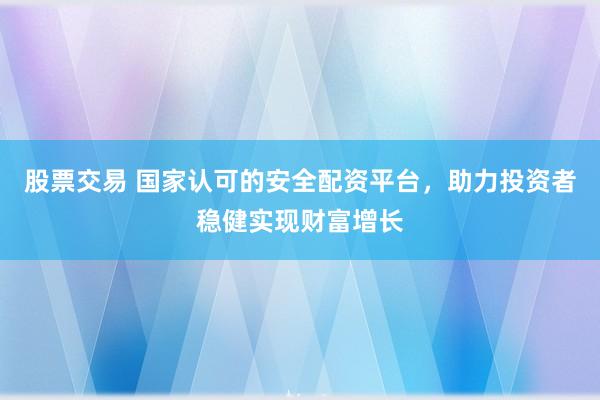 股票交易 国家认可的安全配资平台，助力投资者稳健实现财富增长