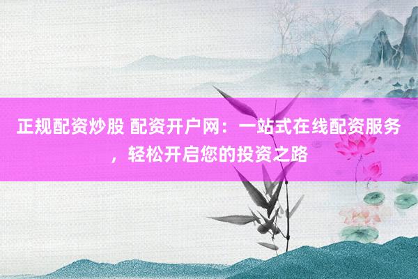 正规配资炒股 配资开户网：一站式在线配资服务，轻松开启您的投资之路