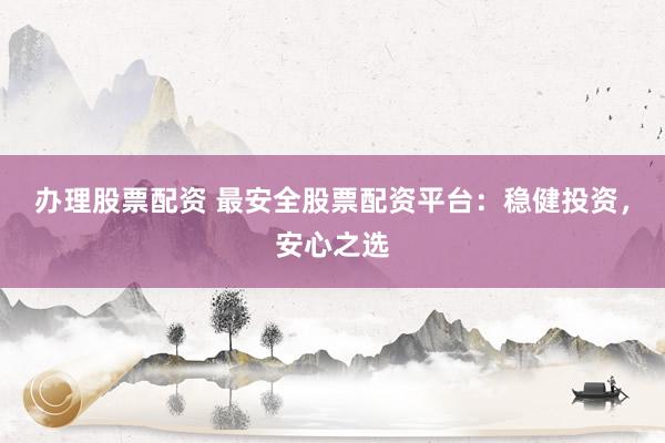 办理股票配资 最安全股票配资平台：稳健投资，安心之选