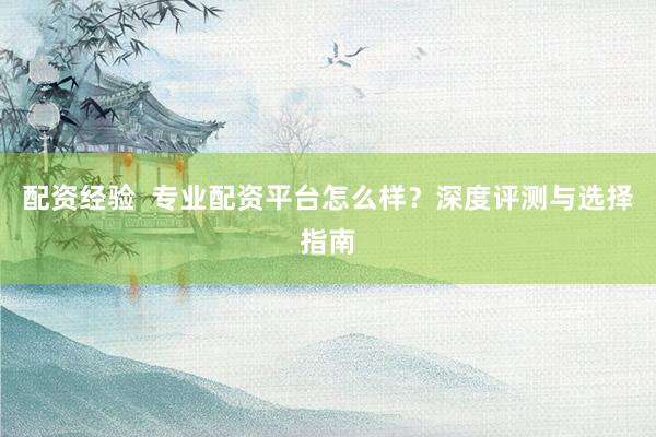 配资经验  专业配资平台怎么样？深度评测与选择指南