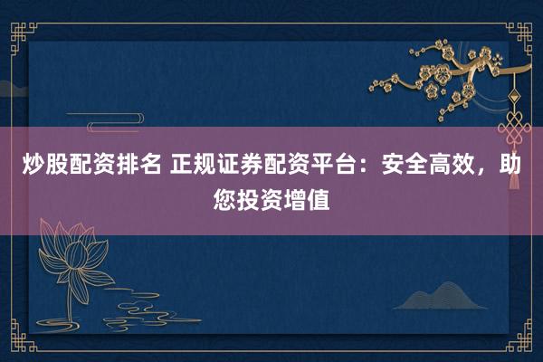 炒股配资排名 正规证券配资平台：安全高效，助您投资增值