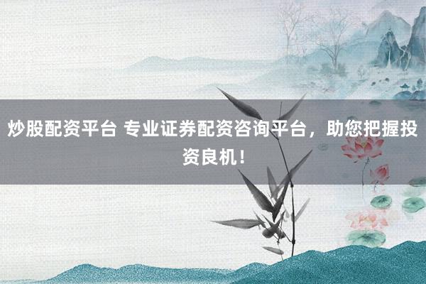 炒股配资平台 专业证券配资咨询平台，助您把握投资良机！