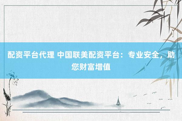 配资平台代理 中国联美配资平台：专业安全，助您财富增值
