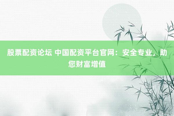 股票配资论坛 中国配资平台官网：安全专业，助您财富增值