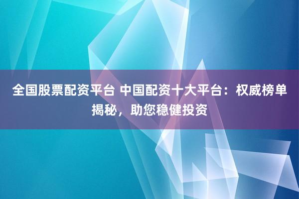 全国股票配资平台 中国配资十大平台：权威榜单揭秘，助您稳健投资