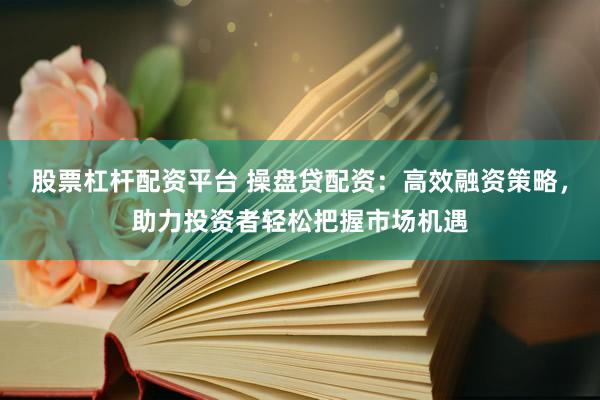 股票杠杆配资平台 操盘贷配资：高效融资策略，助力投资者轻松把握市场机遇