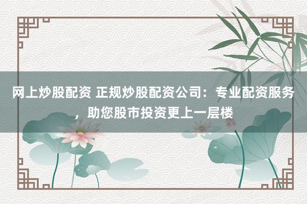 网上炒股配资 正规炒股配资公司：专业配资服务，助您股市投资更上一层楼