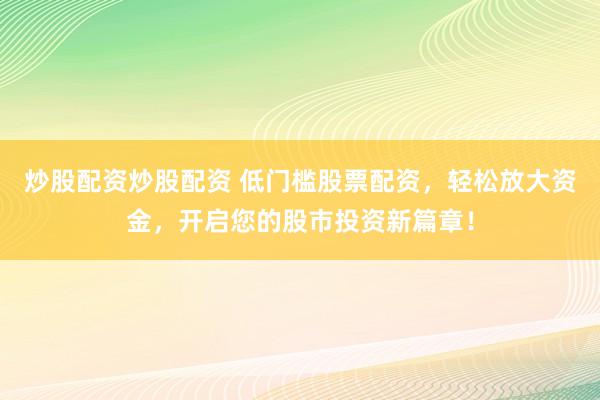 炒股配资炒股配资 低门槛股票配资，轻松放大资金，开启您的股市投资新篇章！