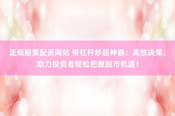 正规股票配资网站 带杠杆炒股神器：高效决策，助力投资者轻松把握股市机遇！