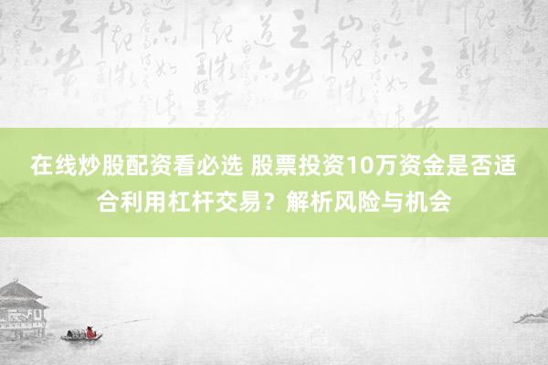 在线炒股配资看必选 股票投资10万资金是否适合利用杠杆交易？解析风险与机会