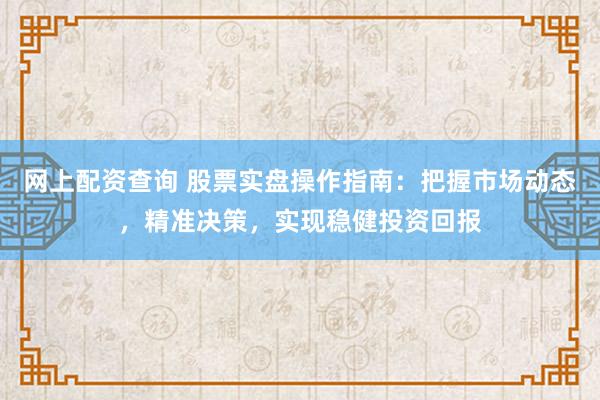 网上配资查询 股票实盘操作指南：把握市场动态，精准决策，实现稳健投资回报