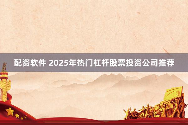 配资软件 2025年热门杠杆股票投资公司推荐