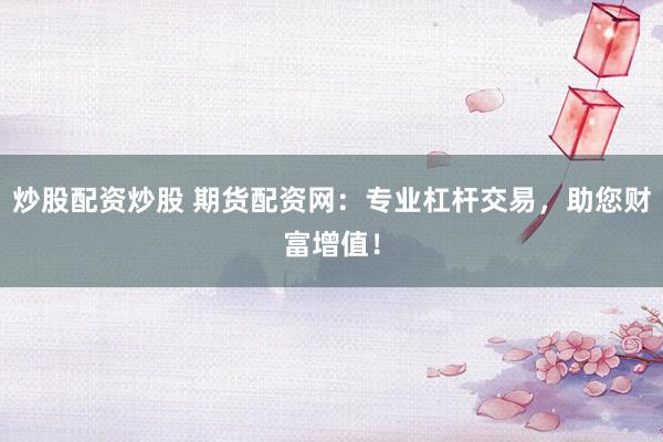 炒股配资炒股 期货配资网：专业杠杆交易，助您财富增值！