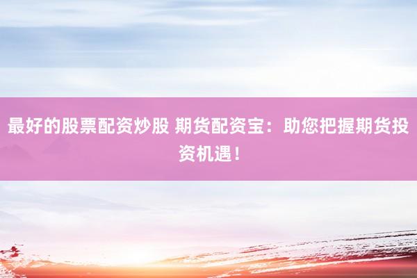 最好的股票配资炒股 期货配资宝：助您把握期货投资机遇！