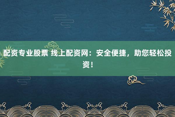 配资专业股票 线上配资网：安全便捷，助您轻松投资！