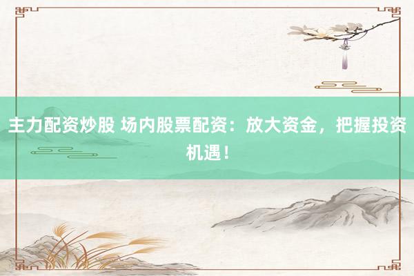 主力配资炒股 场内股票配资：放大资金，把握投资机遇！