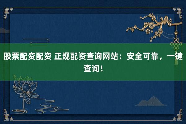 股票配资配资 正规配资查询网站：安全可靠，一键查询！