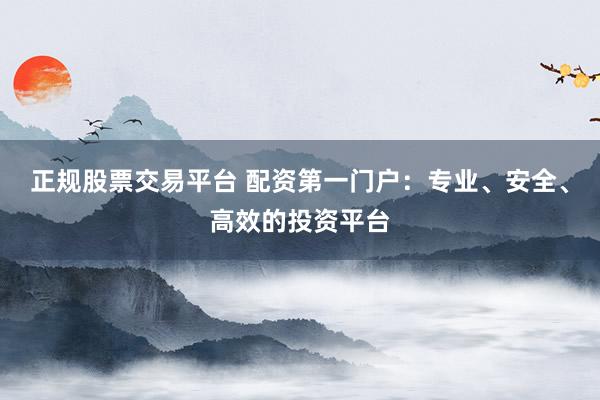 正规股票交易平台 配资第一门户：专业、安全、高效的投资平台