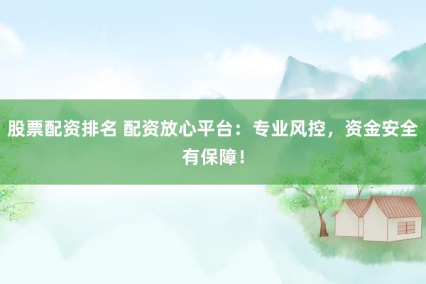 股票配资排名 配资放心平台：专业风控，资金安全有保障！