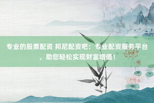 专业的股票配资 邦尼配资吧：专业配资服务平台，助您轻松实现财富增值！