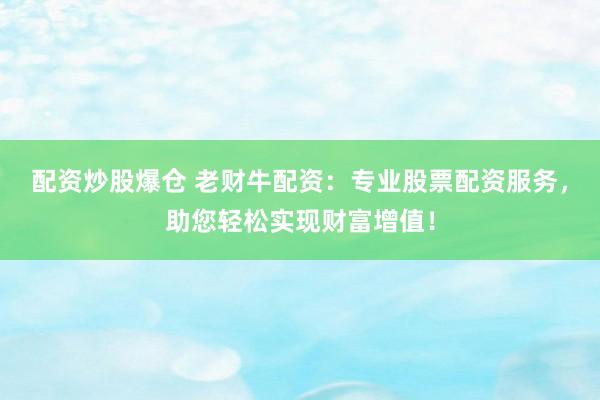 配资炒股爆仓 老财牛配资：专业股票配资服务，助您轻松实现财富增值！