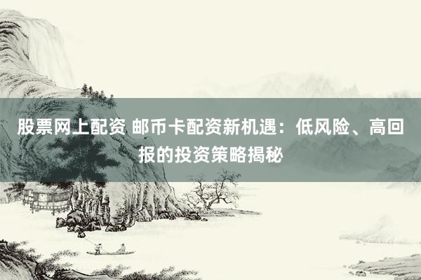 股票网上配资 邮币卡配资新机遇：低风险、高回报的投资策略揭秘