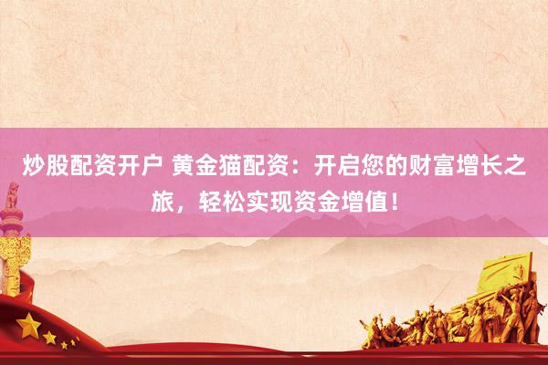 炒股配资开户 黄金猫配资：开启您的财富增长之旅，轻松实现资金增值！