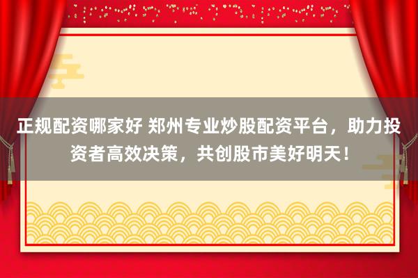 正规配资哪家好 郑州专业炒股配资平台，助力投资者高效决策，共创股市美好明天！