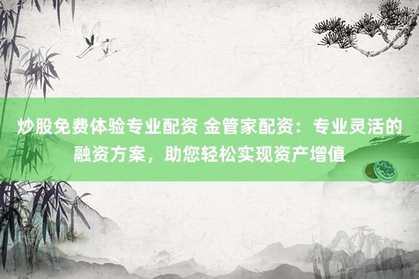 炒股免费体验专业配资 金管家配资：专业灵活的融资方案，助您轻松实现资产增值