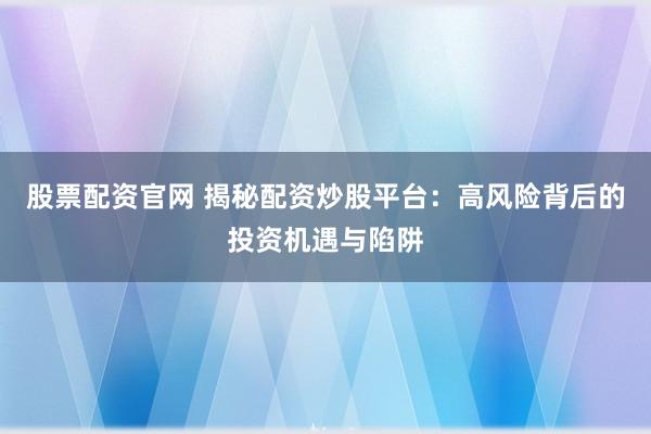 股票配资官网 揭秘配资炒股平台：高风险背后的投资机遇与陷阱