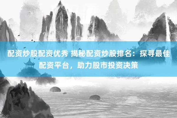 配资炒股配资优秀 揭秘配资炒股排名：探寻最佳配资平台，助力股市投资决策