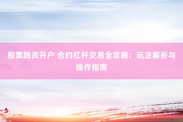 股票融资开户 合约杠杆交易全攻略：玩法解析与操作指南