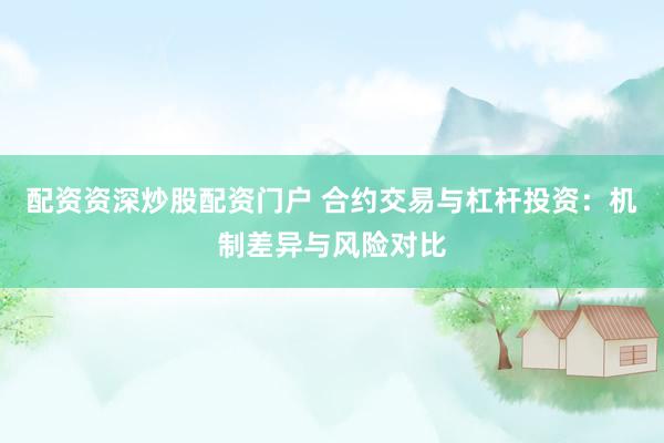 配资资深炒股配资门户 合约交易与杠杆投资：机制差异与风险对比