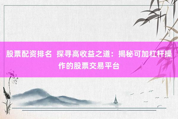 股票配资排名  探寻高收益之道：揭秘可加杠杆操作的股票交易平台