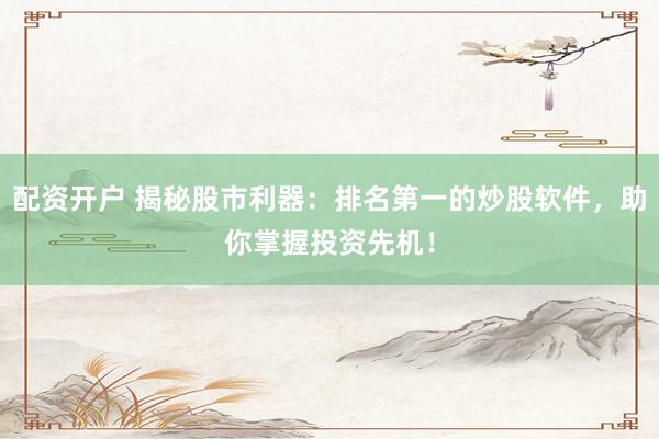 配资开户 揭秘股市利器：排名第一的炒股软件，助你掌握投资先机！