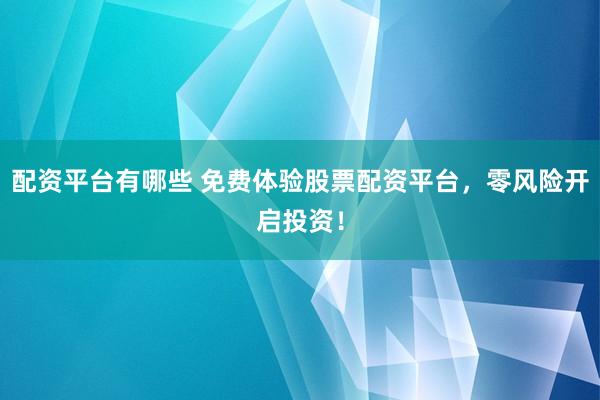 配资平台有哪些 免费体验股票配资平台，零风险开启投资！