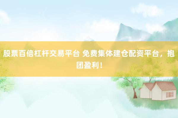 股票百倍杠杆交易平台 免费集体建仓配资平台，抱团盈利！