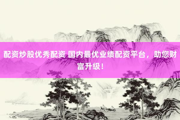 配资炒股优秀配资 国内最优业绩配资平台，助您财富升级！