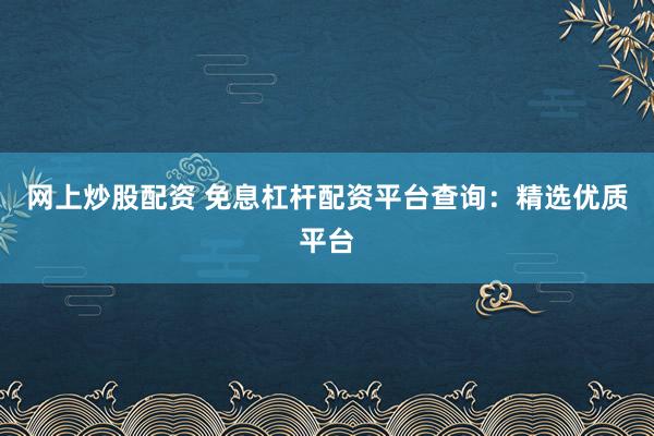 网上炒股配资 免息杠杆配资平台查询：精选优质平台