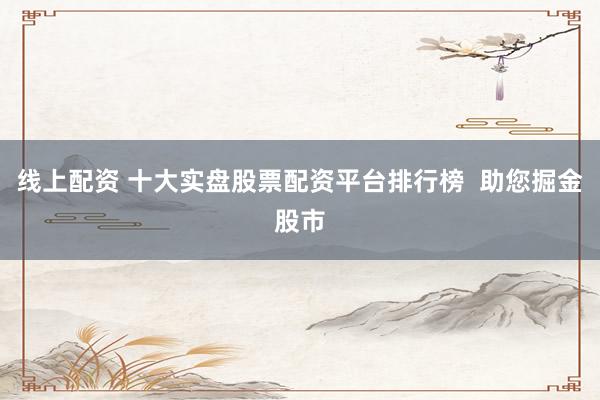 线上配资 十大实盘股票配资平台排行榜  助您掘金股市