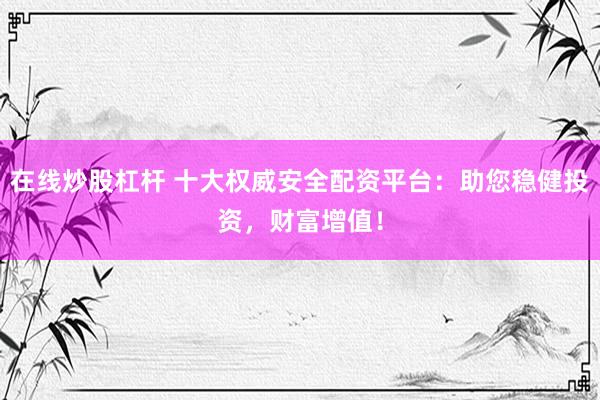 在线炒股杠杆 十大权威安全配资平台：助您稳健投资，财富增值！